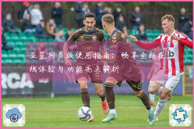 亚星网页版使用指南：畅享全新在线体验与功能亮点解析