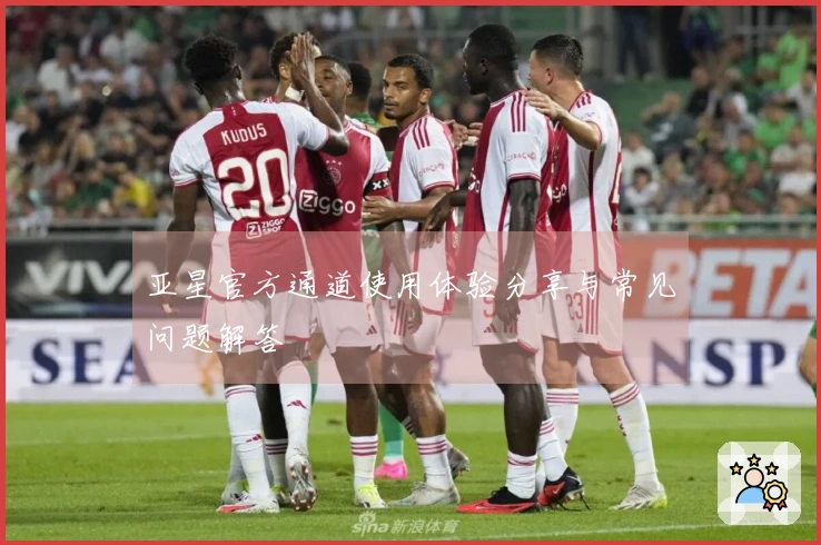 亚星官方通道使用体验分享与常见问题解答