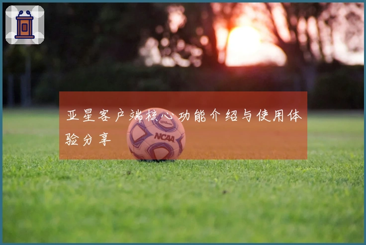 亚星客户端核心功能介绍与使用体验分享