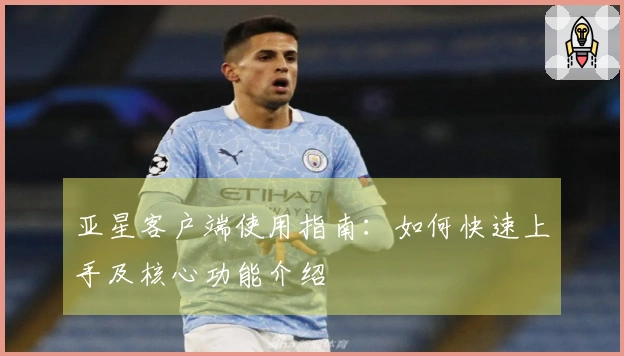 亚星客户端使用指南：如何快速上手及核心功能介绍