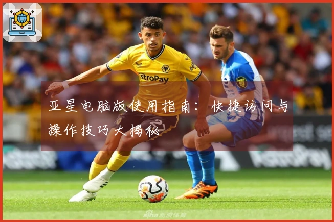 亚星电脑版使用指南：快捷访问与操作技巧大揭秘