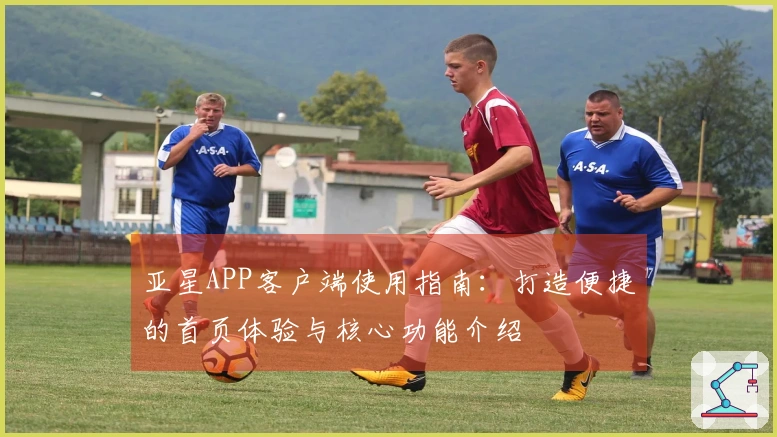 亚星APP客户端使用指南：打造便捷的首页体验与核心功能介绍