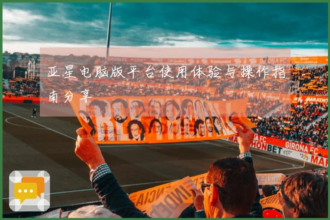 亚星电脑版平台使用体验与操作指南分享