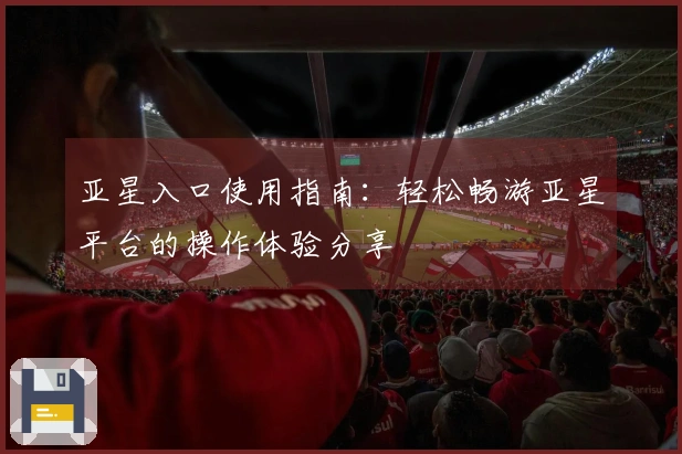 亚星入口使用指南：轻松畅游亚星平台的操作体验分享