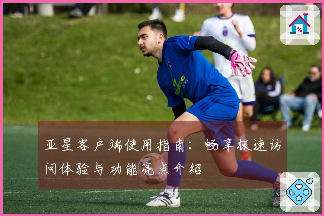 亚星客户端使用指南：畅享极速访问体验与功能亮点介绍