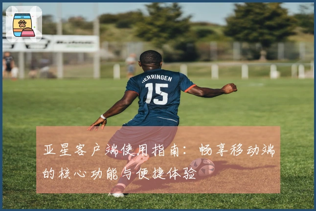 亚星客户端使用指南：畅享移动端的核心功能与便捷体验