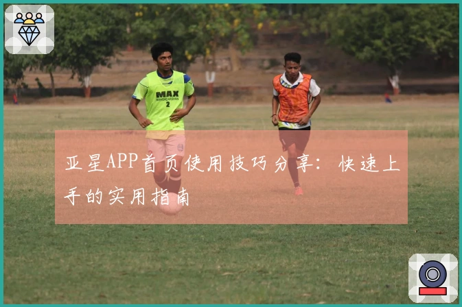 亚星APP首页使用技巧分享：快速上手的实用指南