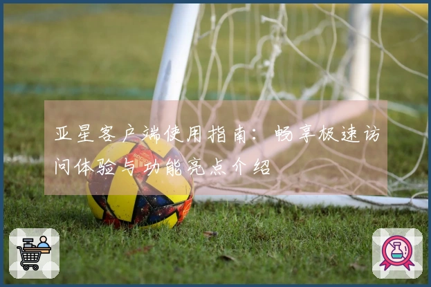 亚星客户端使用指南：畅享极速访问体验与功能亮点介绍