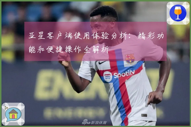 亚星客户端使用体验分析：精彩功能和便捷操作全解析