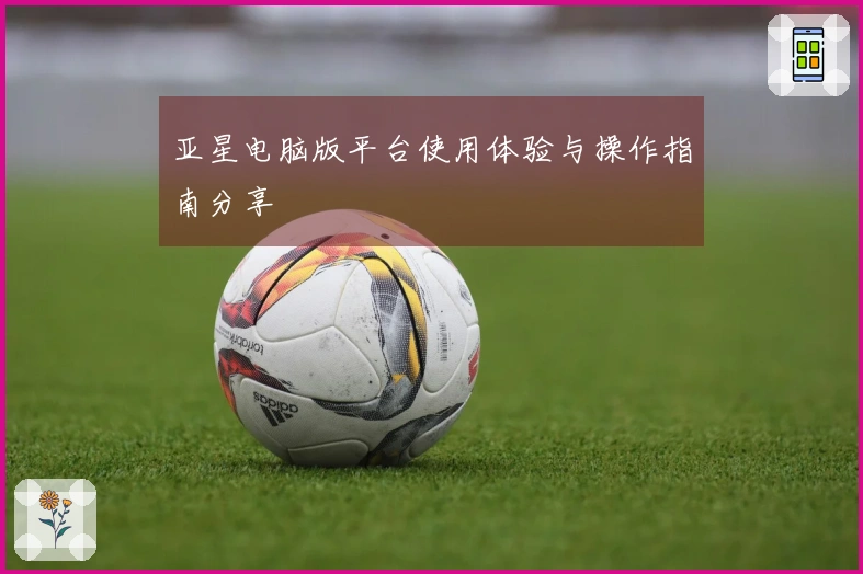 亚星电脑版平台使用体验与操作指南分享