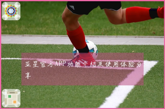 亚星官方APP功能介绍及使用体验分享