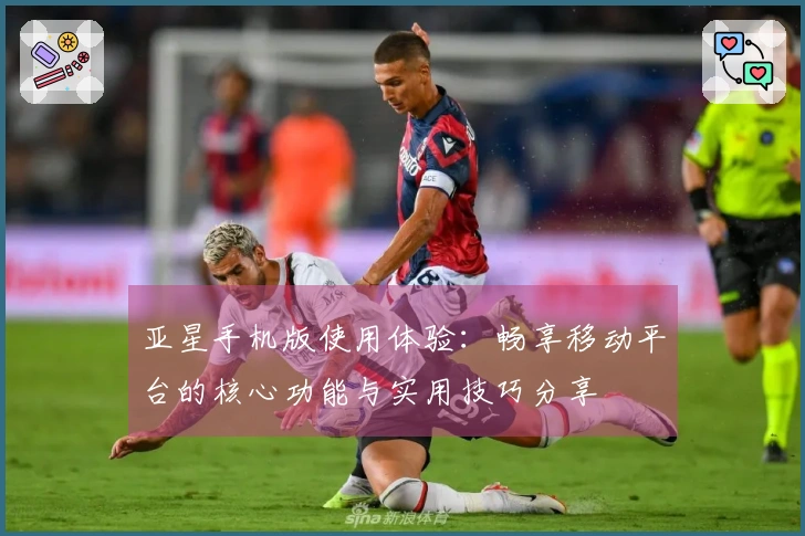 亚星手机版使用体验：畅享移动平台的核心功能与实用技巧分享