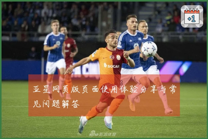 亚星网页版页面使用体验分享与常见问题解答
