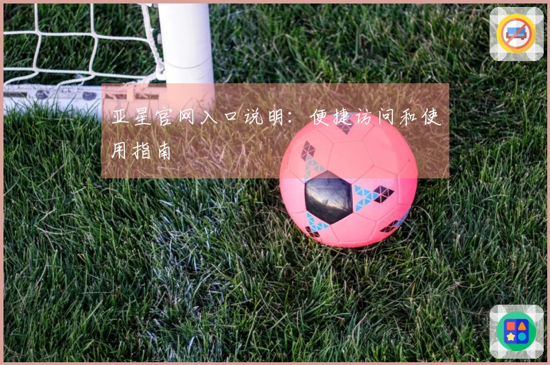 亚星官网入口说明：便捷访问和使用指南