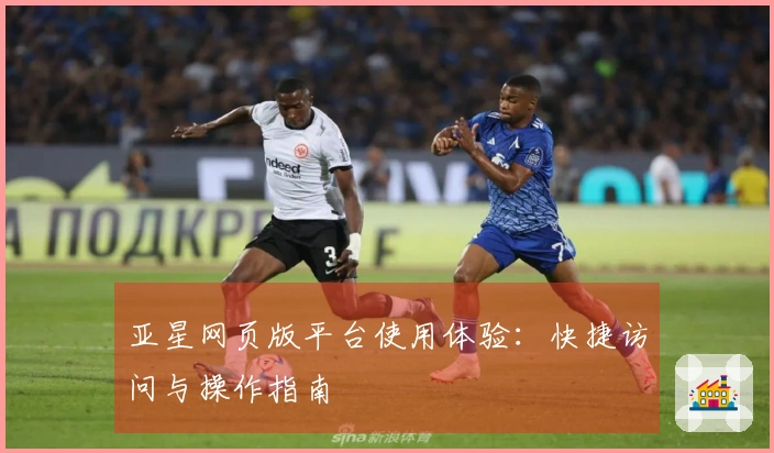亚星网页版平台使用体验：快捷访问与操作指南