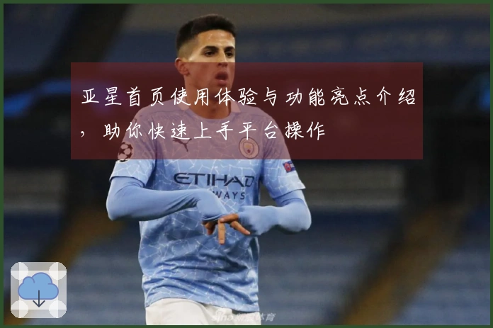 亚星首页使用体验与功能亮点介绍，助你快速上手平台操作