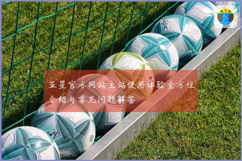 亚星官方网站主站使用体验全方位介绍与常见问题解答