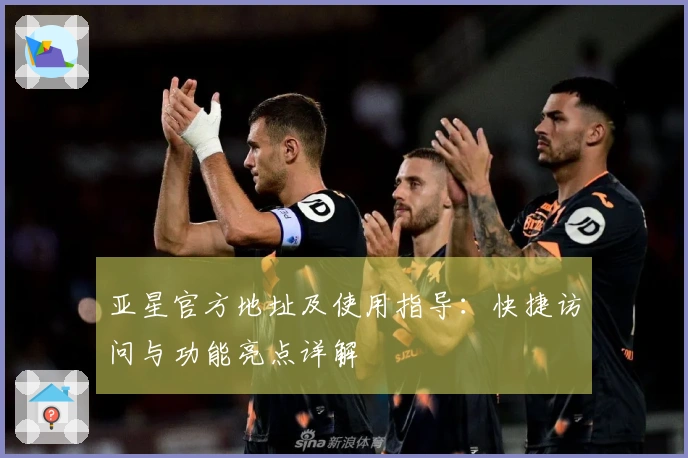 亚星官方地址及使用指导：快捷访问与功能亮点详解