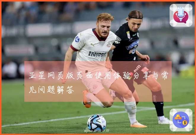亚星网页版页面使用体验分享与常见问题解答