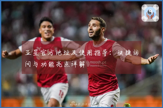 亚星官方地址及使用指导：快捷访问与功能亮点详解