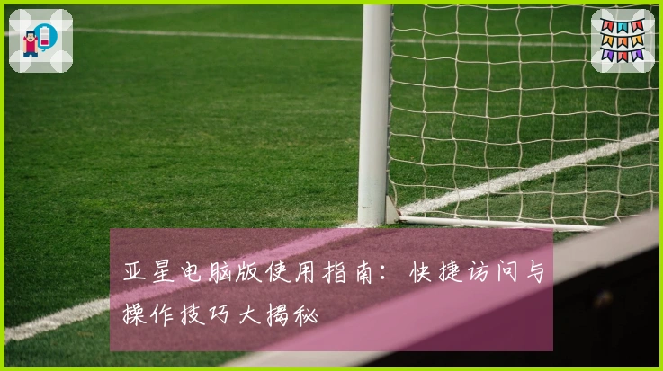 亚星电脑版使用指南：快捷访问与操作技巧大揭秘