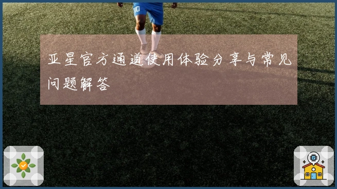 亚星官方通道使用体验分享与常见问题解答