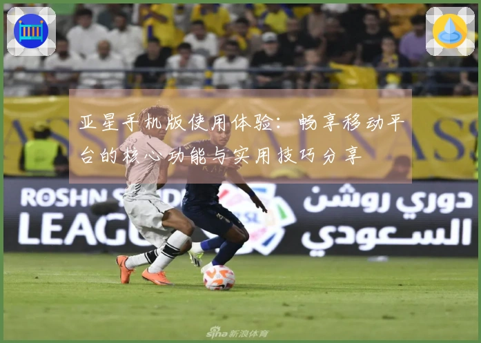 亚星手机版使用体验：畅享移动平台的核心功能与实用技巧分享