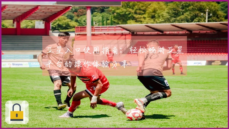 亚星入口使用指南：轻松畅游亚星平台的操作体验分享