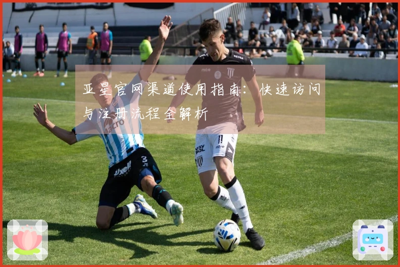 亚星官网渠道使用指南：快速访问与注册流程全解析