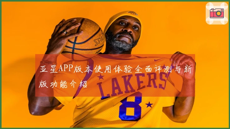 亚星APP版本使用体验全面评测与新版功能介绍