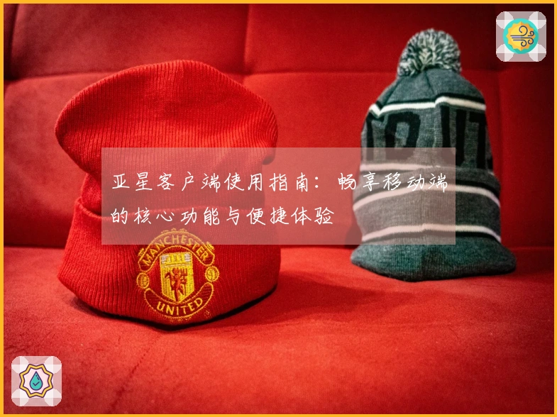 亚星客户端使用指南：畅享移动端的核心功能与便捷体验